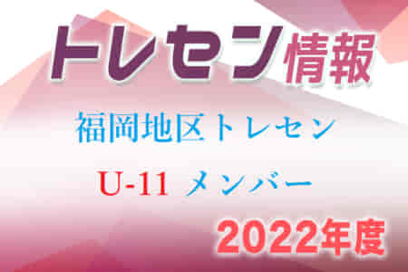 【メンバー】2022年度 U-11 福岡地区トレセン選手選考会 選考結果発表のお知らせ！情報ありがとうございます！