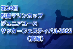 第26回松島マリンカップジュニアユースサッカーフェスティバル2022（宮城）優勝はFCみやぎバルセロナ！