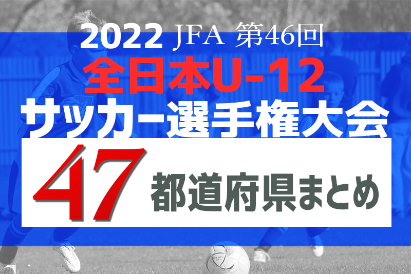 22全日本u 12サッカー選手権 仲間と勝ち取れ全国大会 22年度小学生チャンピオンはどのチームに 47都道府県一覧 ジュニアサッカー News