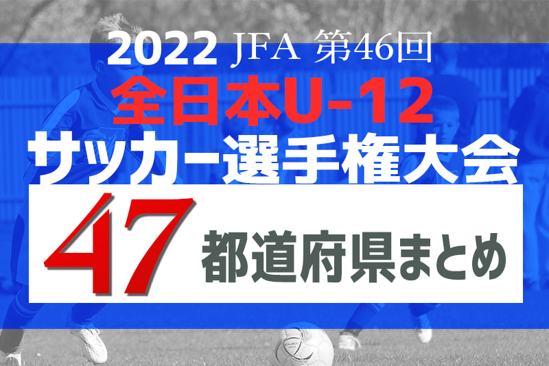 22全日本u 12サッカー選手権 仲間と勝ち取れ全国大会 22年度小学生チャンピオンはどのチームに 47都道府県一覧 北海道 秋田代表決定 10 15山形 沖縄開幕 岩手10 16決勝戦 ジュニア サッカーnews