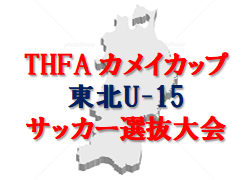 2022年度 THFA カメイカップ 東北U-15サッカー選抜大会 8/28結果募集！次回9/24,25