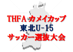 【MVP・ベストイレブン掲載】2022年度 THFA カメイカップ 東北U-15サッカー選抜大会  優勝は山形選抜！