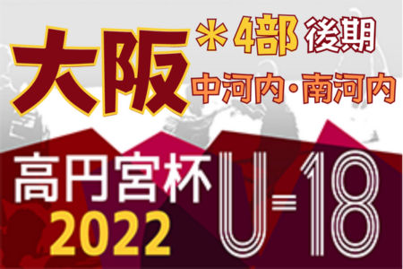 高円宮杯JFA U-18サッカーリーグ 2022 OSAKA 4部後期・中河内･南河内（大阪）8/13までの結果更新！