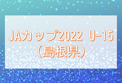 出雲JAカップ2022　U-15（島根県）7/26,27結果掲載！7/28判明分結果掲載！情報募集！