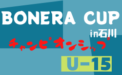 2022年度  第6回BONERA CUP in石川 チャンピオンシップU-15　8/16結果掲載！次予選2日目8/17結果速報！