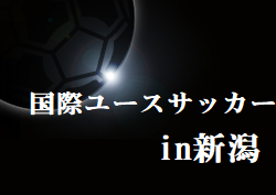 2022年度 第24回 国際ユースサッカーin新潟　優勝はU-17日本代表！新潟選抜は第3位！イラン、コモロ代表との総当たり戦