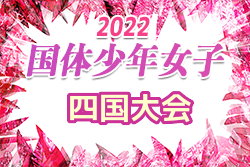 2022年度 第77回国民体育大会 (国体) 四国ブロック大会(サッカー競技)少年女子 本大会出場は第1代表香川県、第2代表愛媛県！結果表掲載