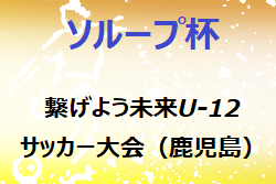 2022年度 第2回ソループ杯繋げよう未来U-12サッカー大会（鹿児島） 優勝は鹿島アントラーズノルテ