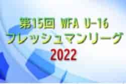 第15回 WFA U-16フレッシュマンリーグ2022（和歌山）8/2判明分結果・暫定リーグ表掲載！次戦など情報提供お待ちしています