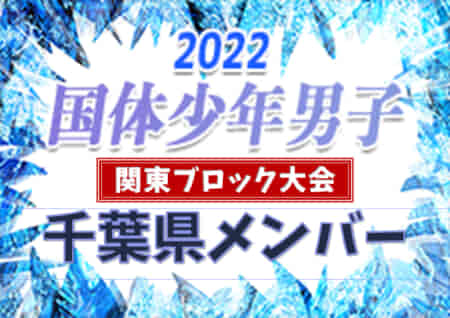 【千葉県】参加メンバー掲載！第77回国民体育大会（国体）関東ブロック大会サッカー競技 少年男子の部 （8/13～8/14：東京都開催）情報ありがとうございます！