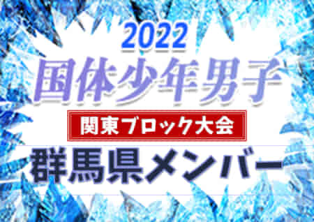 【群馬県】参加メンバー掲載！2022年度 第77回国民体育大会 (国体) 関東ブロック大会 少年男子（8/13）情報提供いただきました