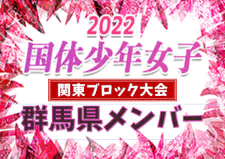 【群馬県】参加メンバー掲載！2022年度 第77回国民体育大会 (国体) 関東ブロック大会 少年女子（8/21）情報提供いただきました