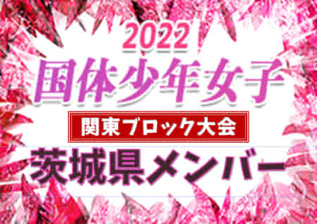 【茨城県】参加メンバー掲載！2022年度 第77回国民体育大会 (国体) 関東ブロック大会 少年女子の部（8/20～8/21：東京都開催）情報ありがとうございます！