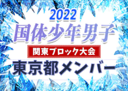 【東京都少年男子】参加メンバー掲載！2022年度 第77回国民体育大会 (国体) 関東ブロック大会（8/13）情報提供ありがとうございます！