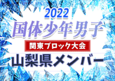 【山梨県少年男子】参加メンバー掲載！2022年度 第77回国民体育大会 (国体) 関東ブロック大会（8/13）情報提供ありがとうございます！