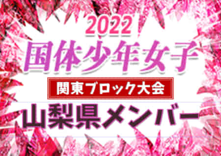 【山梨県少年女子】参加メンバー掲載！2022年度 第77回国民体育大会 (国体) 関東ブロック大会（8/20）情報提供ありがとうございます！