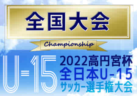2022年度 高円宮杯JFA全日本U-15サッカー選手権 全国大会 関東･東海リーグ代表一部決定！地域予選情報まとめました！12/10～27開催予定！