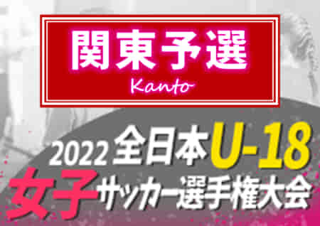 【結果表更新】2022年度 関東女子ユース（U-18）サッカー選手権@神奈川 優勝は日テレ・東京ヴェルディメニーナ、連覇達成！全国大会出場5チーム決定！