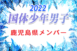 【メンバー】2022年度国民体育大会 第42回九州ブロック大会サッカー競技 少年男子の部 鹿児島県代表選手 掲載！