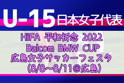 メンバー変更あり【U-15日本女子代表】 HiFA 平和祈念 2022 Balcom BMW CUP 広島女子サッカーフェスタ（8/8-11＠広島）メンバー発表！