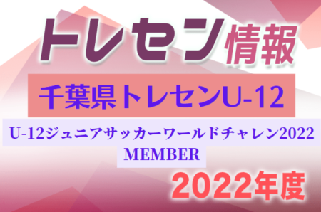 【千葉県トレセンUｰ12】参加メンバー掲載！U-12ジュニアサッカーワールドチャレンジ2022 本大会