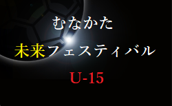 むなかた未来フェスティバル U-15 2022  福岡県　8/17.18.19 結果速報！情報お待ちしています！