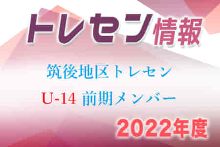 【メンバー】2022年度 筑後地区トレセン（U-14）前期選考選手 発表のお知らせ！情報ありがとうございます！