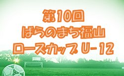 2022年度　第10回ばらのまち福山ローズカップ U-12（広島県）予選リーグ結果、決勝トーナメント組み合わせ掲載！最終結果情報募集！