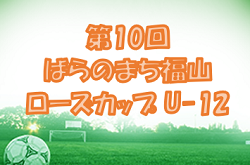 2022年度　第10回ばらのまち福山ローズカップ U-12（広島県）予選リーグ結果、決勝トーナメント組み合わせ掲載！最終結果情報募集！