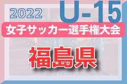 2022年度 高円宮妃杯 JFA第27回全日本U-15女子サッカー選手権大会 福島県大会 優勝はいわきFC Girls！