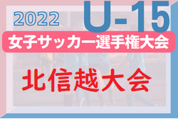 2022年度  JFA第27回全日本 U-15女子選手権北信越大会（新潟開催）10/29開幕！石川・富山・新潟・長野県代表更新！