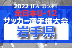 2022年度 JFA 第46回全日本U-12サッカー選手権大会 岩手県大会  10/1,2結果更新中！1試合から情報お待ちしています！次回4回戦10/9