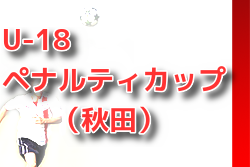2022年度 U-18 ペナルティカップ（秋田）大会結果募集中！情報お待ちしています！