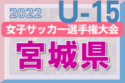 2022年度 高円宮妃杯 JFA 第27回 全日本U-15女子サッカー選手権大会 宮城県大会 優勝はFCみやぎクレセール！東北大会へ