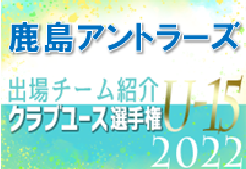 鹿島アントラーズジュニアユース 登録選手一覧、意気込み動画掲載！【U-15クラブ選手権 出場チーム紹介】