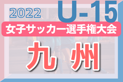 2022年度 高円宮妃杯 第27回九州U-15女子サッカー選手権大会(宮崎開催) 優勝は神村学園！全国大会出場チーム決定！