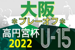 高円宮杯JFA第34回全日本U-15サッカー選手権大会 大阪府予選プレーオフ2022 関西大会出場7チーム決定！