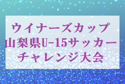 2022年度 ウイナーズカップ山梨県U-15サッカーチャレンジ大会　各ブロック優勝掲載！