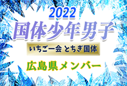 【メンバー】2022年度 第77回国民体育大会 いちご一会とちぎ国体 サッカー競技 少年男子 広島県登録メンバー 掲載！