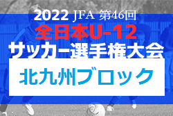 2022年度 JFA第46回全日本U-12サッカー選手権大会 北九州ブロック大会  福岡県　中央大会出場チーム決定！