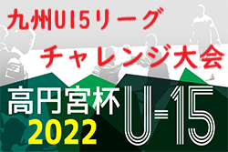 2022年度 KYFA第13回九州各県ユースＵ-15サッカーリーグチャレンジ大会（福岡県開催）結果表掲載！V長崎・神村昇格決定！