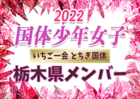 【栃木県少年女子】出場選手掲載、一部選手変更！2022年度 第77回国民体育大会  サッカー競技（いちご一会とちぎ国体、10/3～6）