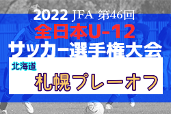 2022年度JFA第46回全日本U-12サッカー選手権大会北海道大会 札幌地区プレーオフ ブロック大会出場12チーム決定！
