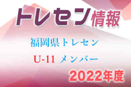 【メンバー】2022年度第1回 U-11 福岡県トレセン後期選手選考会 結果発表のお知らせ！【9月追加】