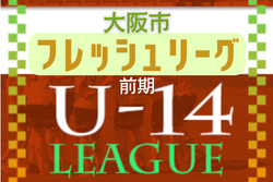 大阪市U-14フレッシュリーグ2022・前期 全節終了！