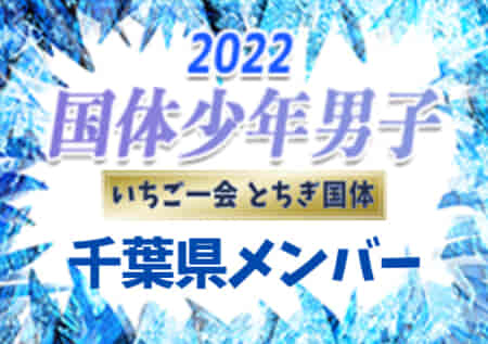 【千葉県少年男子】出場選手掲載、一部選手変更！2022年度 第77回国民体育大会 サッカー競技（いちご一会とちぎ国体、10/2～10/5）