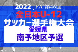 2022年度 JFA第46回 全日本U-12 サッカー選手権大会 愛媛県大会 南予地区予選 11/6結果掲載！県大会出場4チーム決定！