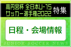 【日程・会場情報】《決勝戦は味の素フィールド西が丘（東京都北区）》で開催！2022年度高円宮杯U-15特集