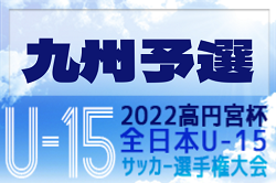 2022年度 高円宮杯 JFA第34回全日本U-15サッカー選手権大会九州予選 （大分・長崎開催）全国大会出場5チーム決定！