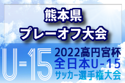 2022年度 高円宮杯 第34回全日本U-15サッカー選手権大会 熊本県プレーオフ大会 代表決定戦を制しブレイズが九州大会出場へ！